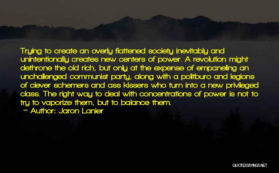 Jaron Lanier Quotes: Trying To Create An Overly Flattened Society Inevitably And Unintentionally Creates New Centers Of Power. A Revolution Might Dethrone The