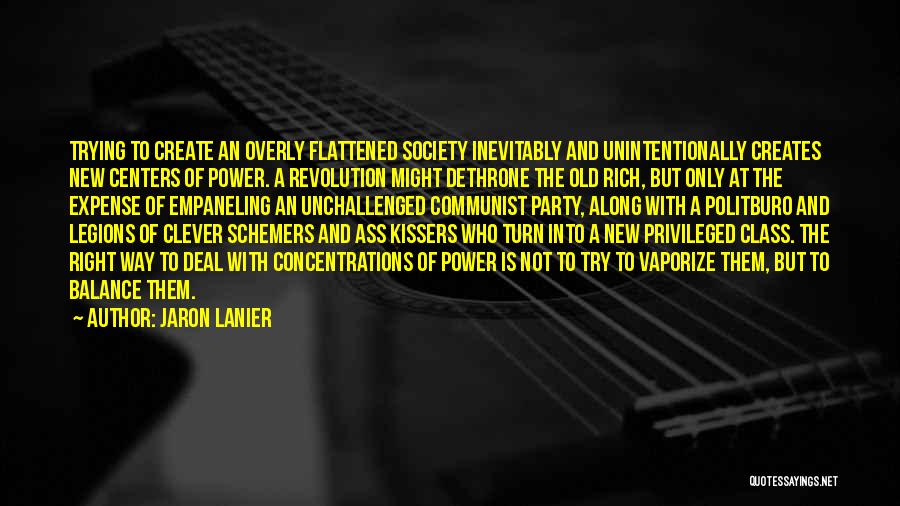 Jaron Lanier Quotes: Trying To Create An Overly Flattened Society Inevitably And Unintentionally Creates New Centers Of Power. A Revolution Might Dethrone The