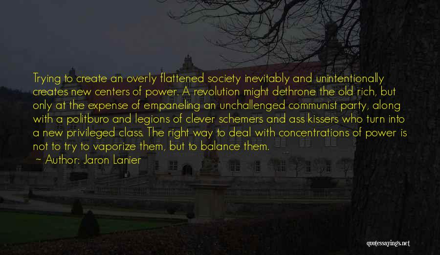 Jaron Lanier Quotes: Trying To Create An Overly Flattened Society Inevitably And Unintentionally Creates New Centers Of Power. A Revolution Might Dethrone The