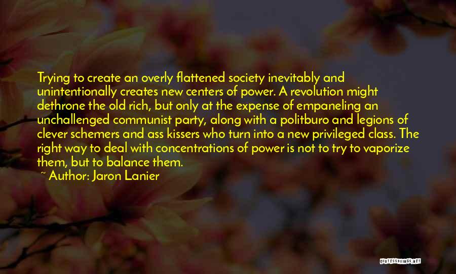 Jaron Lanier Quotes: Trying To Create An Overly Flattened Society Inevitably And Unintentionally Creates New Centers Of Power. A Revolution Might Dethrone The