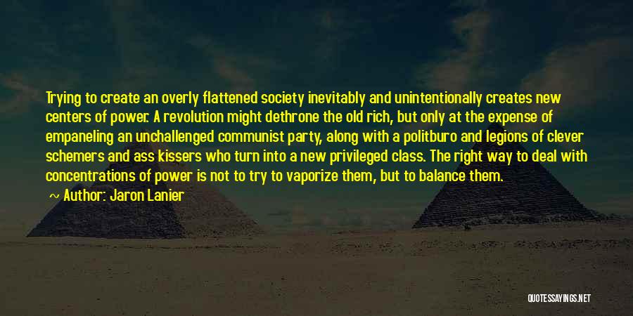 Jaron Lanier Quotes: Trying To Create An Overly Flattened Society Inevitably And Unintentionally Creates New Centers Of Power. A Revolution Might Dethrone The