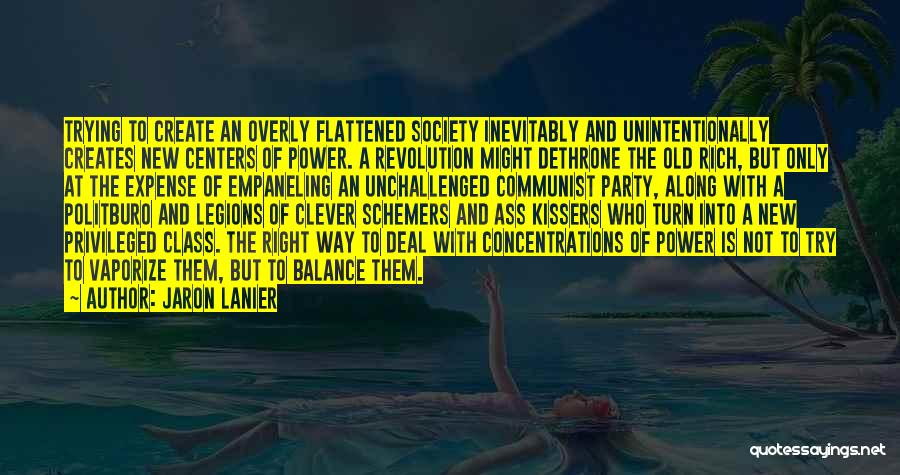 Jaron Lanier Quotes: Trying To Create An Overly Flattened Society Inevitably And Unintentionally Creates New Centers Of Power. A Revolution Might Dethrone The