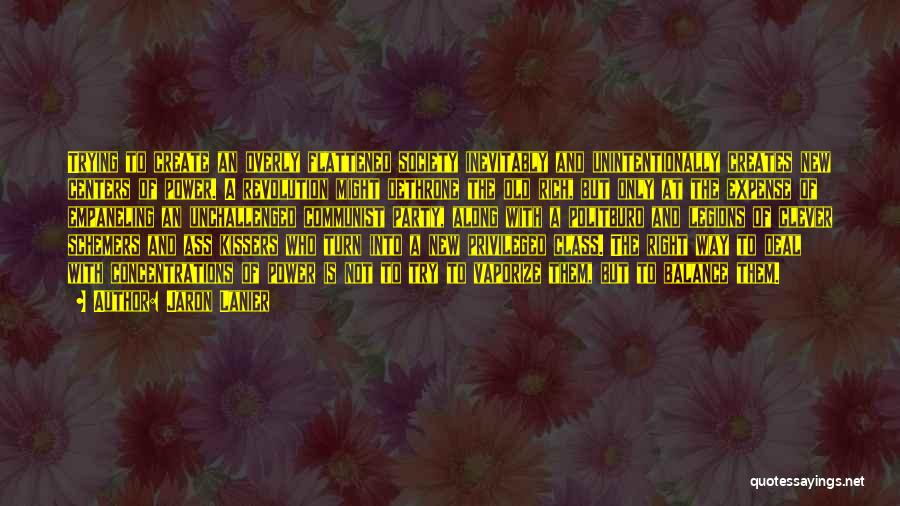 Jaron Lanier Quotes: Trying To Create An Overly Flattened Society Inevitably And Unintentionally Creates New Centers Of Power. A Revolution Might Dethrone The