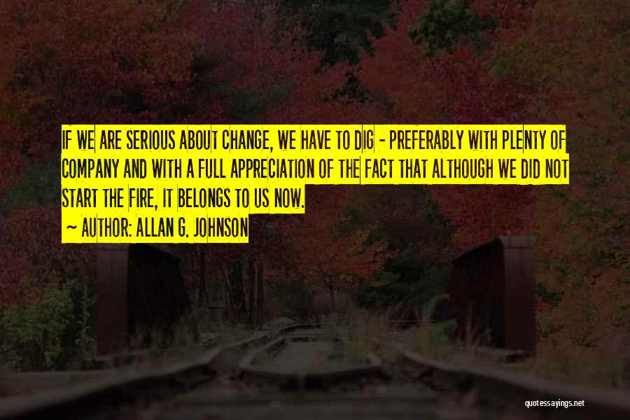 Allan G. Johnson Quotes: If We Are Serious About Change, We Have To Dig - Preferably With Plenty Of Company And With A Full