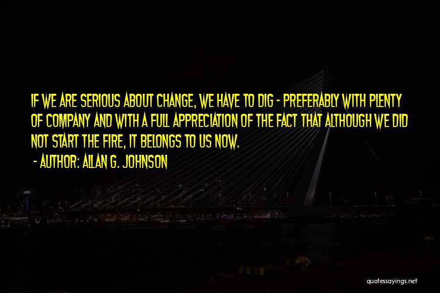 Allan G. Johnson Quotes: If We Are Serious About Change, We Have To Dig - Preferably With Plenty Of Company And With A Full