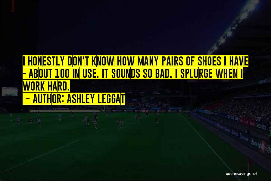 Ashley Leggat Quotes: I Honestly Don't Know How Many Pairs Of Shoes I Have - About 100 In Use. It Sounds So Bad.