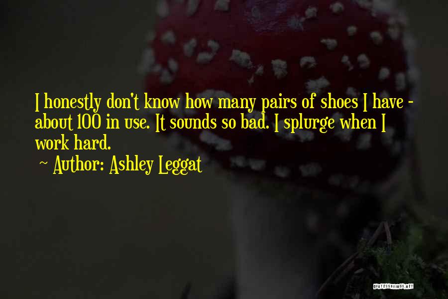 Ashley Leggat Quotes: I Honestly Don't Know How Many Pairs Of Shoes I Have - About 100 In Use. It Sounds So Bad.