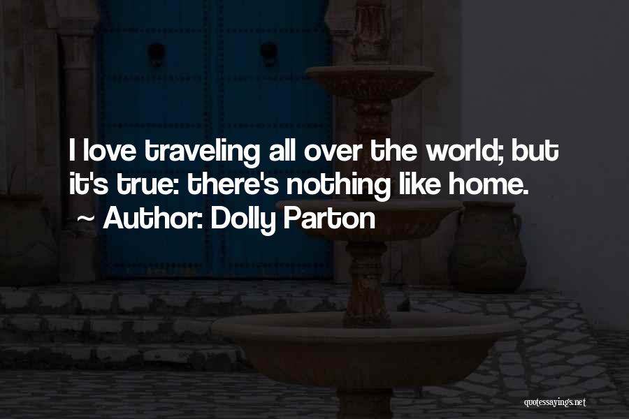 Dolly Parton Quotes: I Love Traveling All Over The World; But It's True: There's Nothing Like Home.