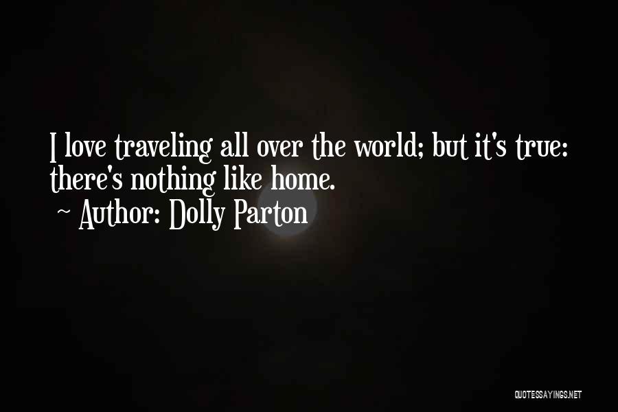 Dolly Parton Quotes: I Love Traveling All Over The World; But It's True: There's Nothing Like Home.