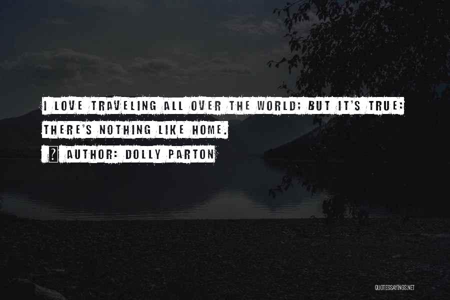 Dolly Parton Quotes: I Love Traveling All Over The World; But It's True: There's Nothing Like Home.