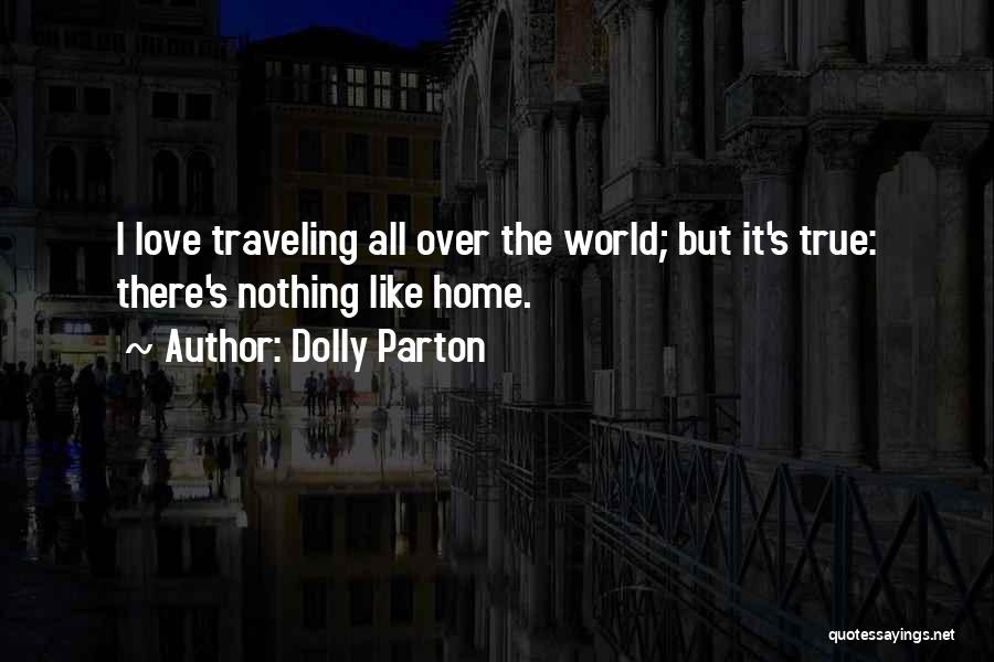 Dolly Parton Quotes: I Love Traveling All Over The World; But It's True: There's Nothing Like Home.