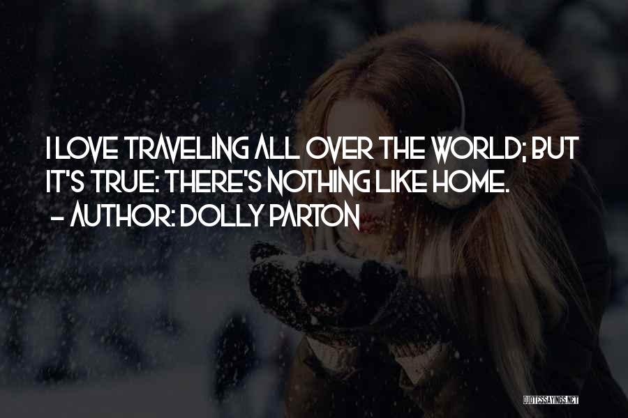 Dolly Parton Quotes: I Love Traveling All Over The World; But It's True: There's Nothing Like Home.