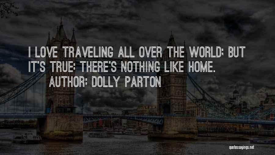 Dolly Parton Quotes: I Love Traveling All Over The World; But It's True: There's Nothing Like Home.