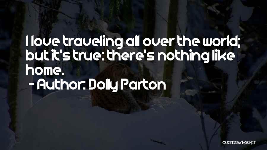Dolly Parton Quotes: I Love Traveling All Over The World; But It's True: There's Nothing Like Home.