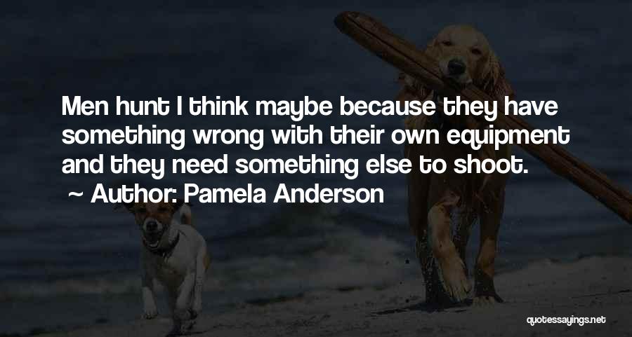 Pamela Anderson Quotes: Men Hunt I Think Maybe Because They Have Something Wrong With Their Own Equipment And They Need Something Else To