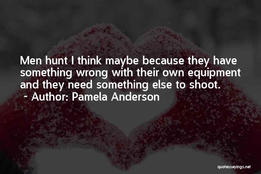 Pamela Anderson Quotes: Men Hunt I Think Maybe Because They Have Something Wrong With Their Own Equipment And They Need Something Else To