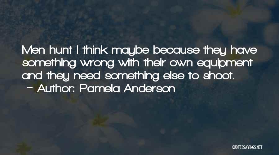 Pamela Anderson Quotes: Men Hunt I Think Maybe Because They Have Something Wrong With Their Own Equipment And They Need Something Else To