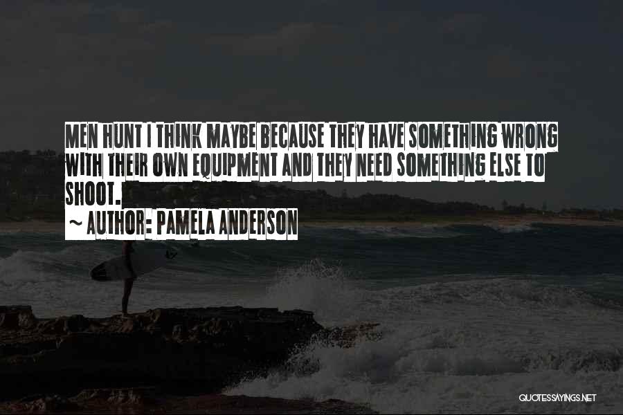 Pamela Anderson Quotes: Men Hunt I Think Maybe Because They Have Something Wrong With Their Own Equipment And They Need Something Else To