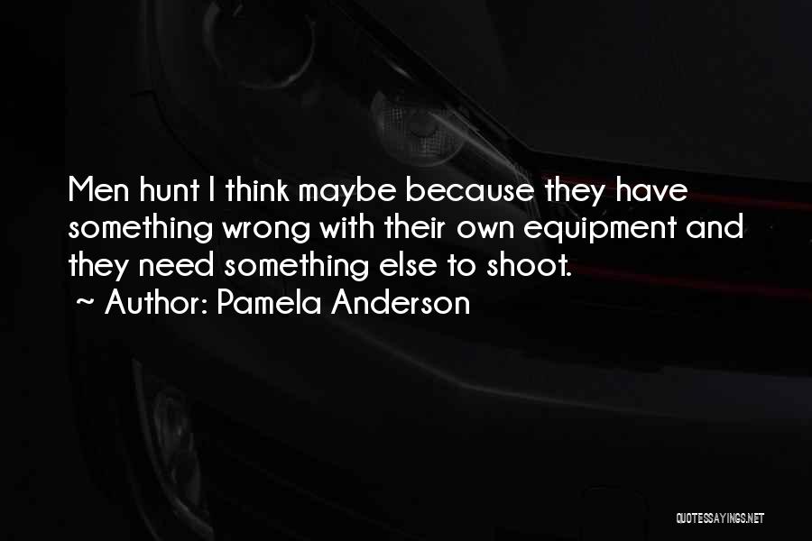 Pamela Anderson Quotes: Men Hunt I Think Maybe Because They Have Something Wrong With Their Own Equipment And They Need Something Else To