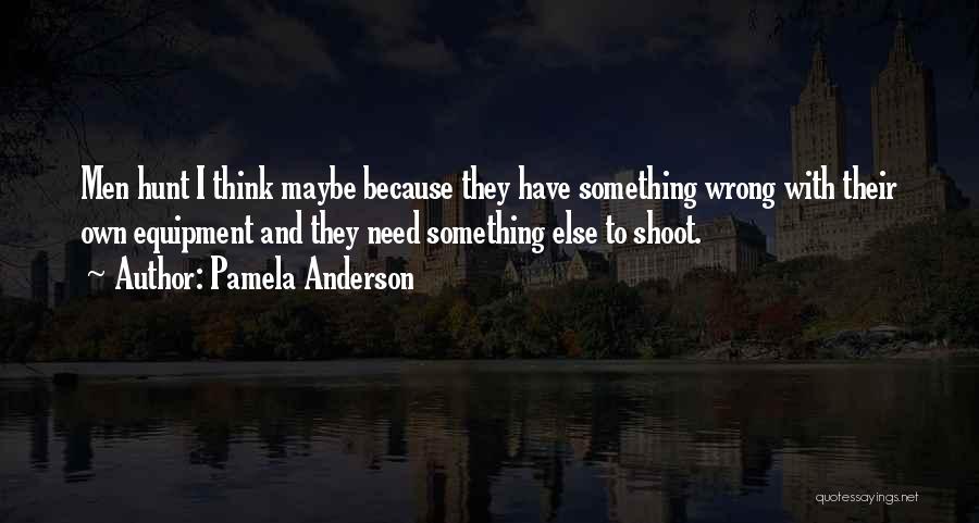 Pamela Anderson Quotes: Men Hunt I Think Maybe Because They Have Something Wrong With Their Own Equipment And They Need Something Else To