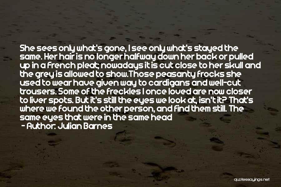 Julian Barnes Quotes: She Sees Only What's Gone, I See Only What's Stayed The Same. Her Hair Is No Longer Halfway Down Her