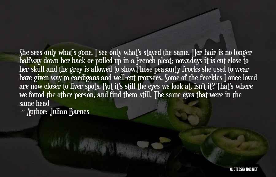 Julian Barnes Quotes: She Sees Only What's Gone, I See Only What's Stayed The Same. Her Hair Is No Longer Halfway Down Her