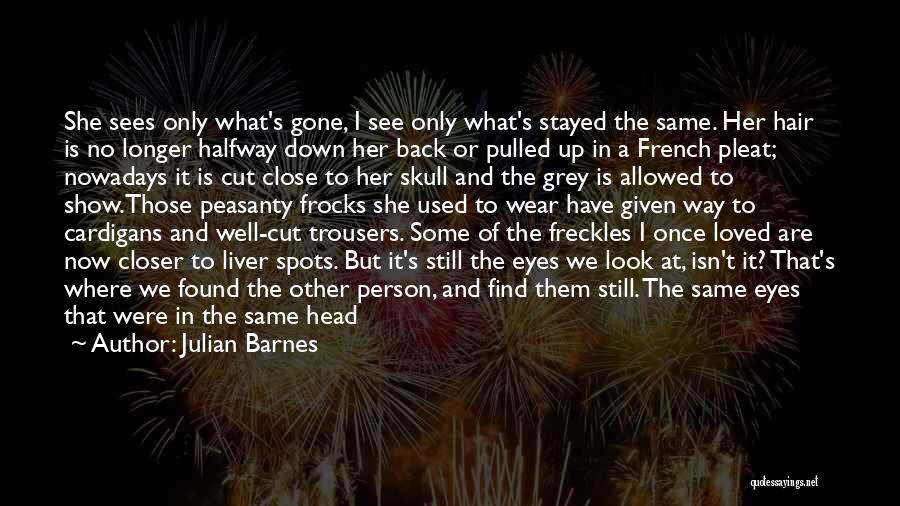 Julian Barnes Quotes: She Sees Only What's Gone, I See Only What's Stayed The Same. Her Hair Is No Longer Halfway Down Her