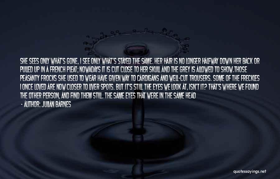 Julian Barnes Quotes: She Sees Only What's Gone, I See Only What's Stayed The Same. Her Hair Is No Longer Halfway Down Her