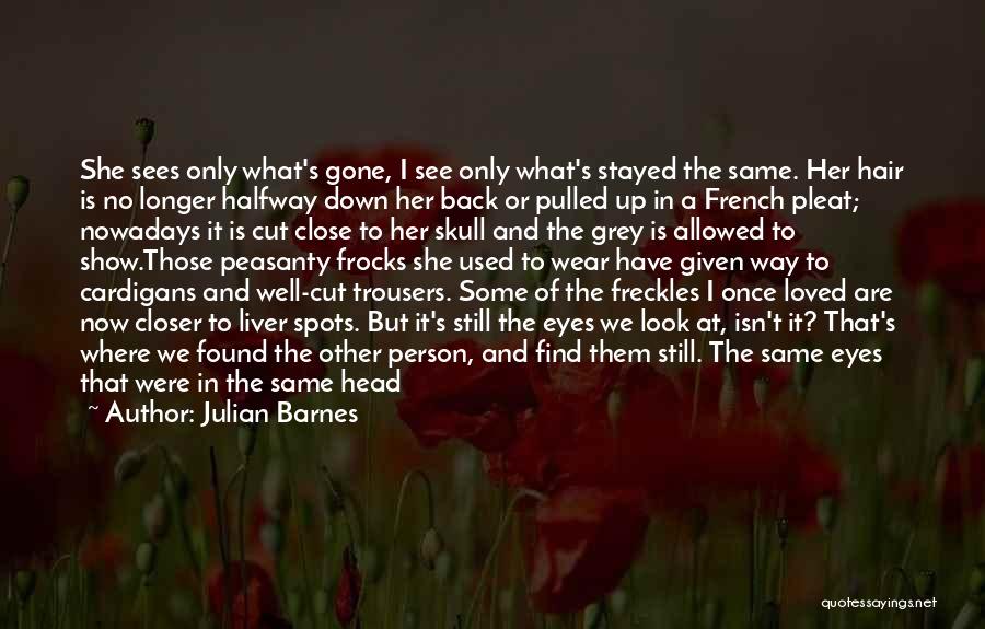 Julian Barnes Quotes: She Sees Only What's Gone, I See Only What's Stayed The Same. Her Hair Is No Longer Halfway Down Her