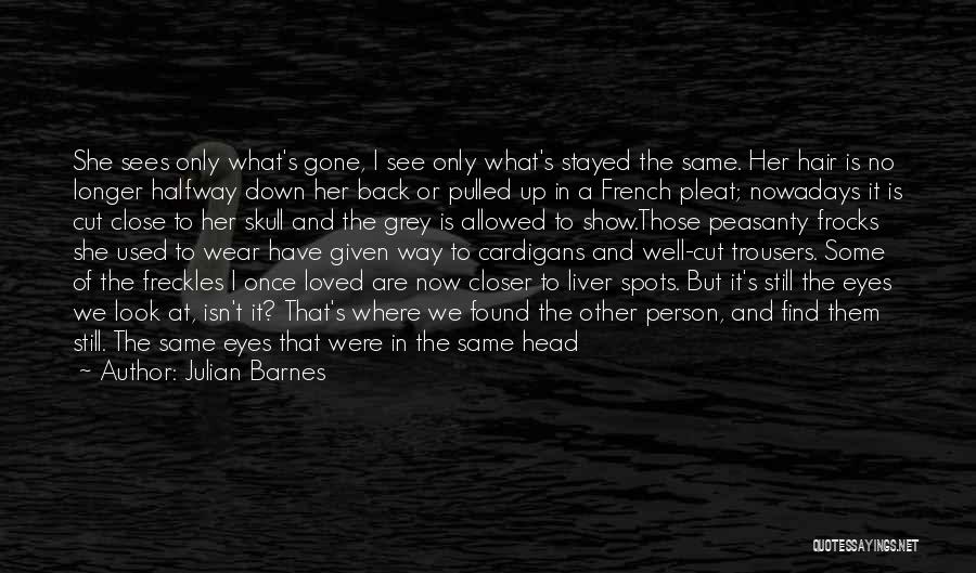 Julian Barnes Quotes: She Sees Only What's Gone, I See Only What's Stayed The Same. Her Hair Is No Longer Halfway Down Her