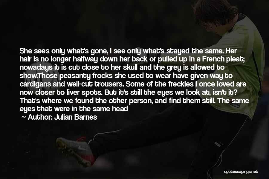 Julian Barnes Quotes: She Sees Only What's Gone, I See Only What's Stayed The Same. Her Hair Is No Longer Halfway Down Her