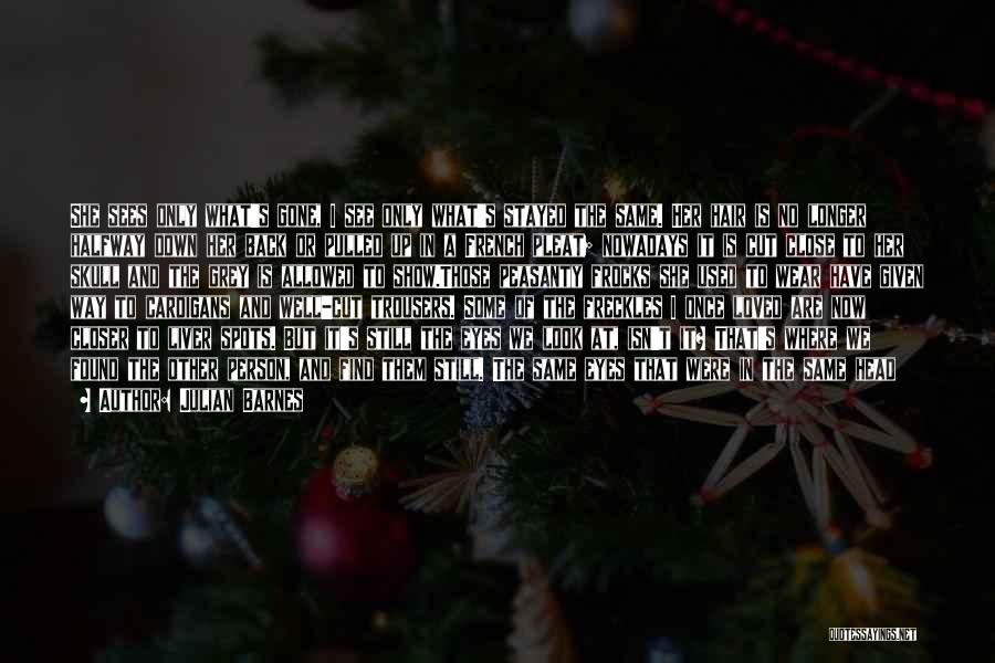 Julian Barnes Quotes: She Sees Only What's Gone, I See Only What's Stayed The Same. Her Hair Is No Longer Halfway Down Her