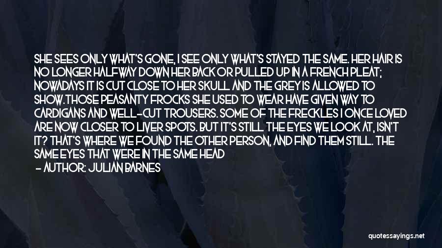 Julian Barnes Quotes: She Sees Only What's Gone, I See Only What's Stayed The Same. Her Hair Is No Longer Halfway Down Her