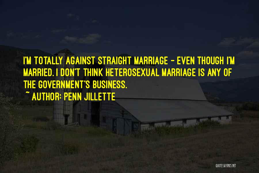 Penn Jillette Quotes: I'm Totally Against Straight Marriage - Even Though I'm Married. I Don't Think Heterosexual Marriage Is Any Of The Government's