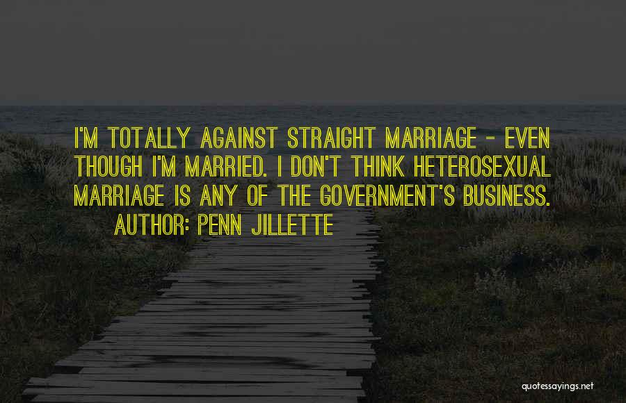 Penn Jillette Quotes: I'm Totally Against Straight Marriage - Even Though I'm Married. I Don't Think Heterosexual Marriage Is Any Of The Government's