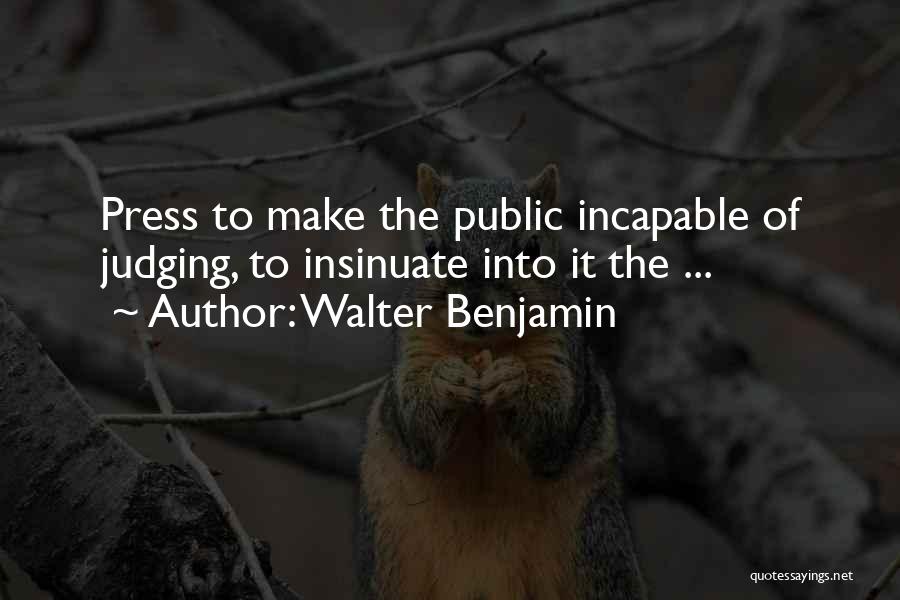 Walter Benjamin Quotes: Press To Make The Public Incapable Of Judging, To Insinuate Into It The ...