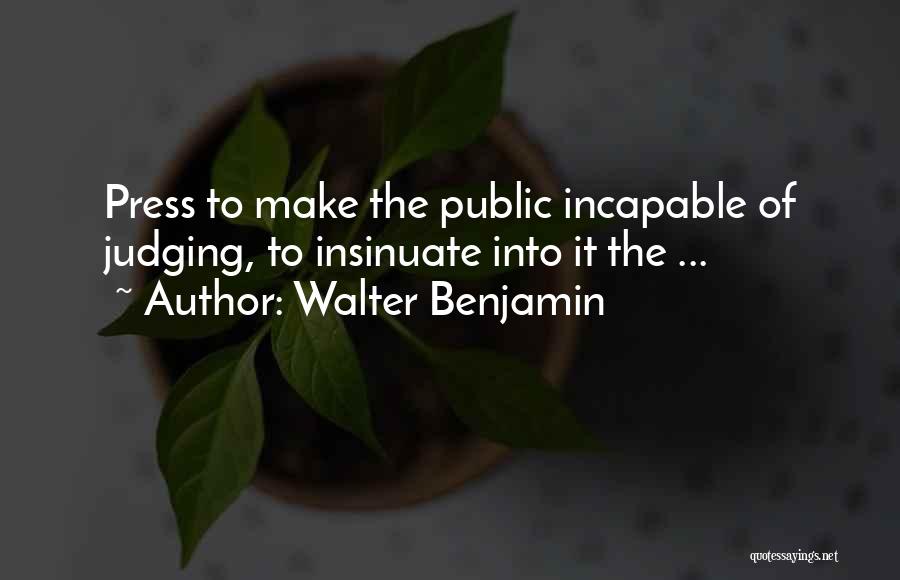 Walter Benjamin Quotes: Press To Make The Public Incapable Of Judging, To Insinuate Into It The ...