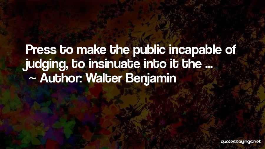 Walter Benjamin Quotes: Press To Make The Public Incapable Of Judging, To Insinuate Into It The ...