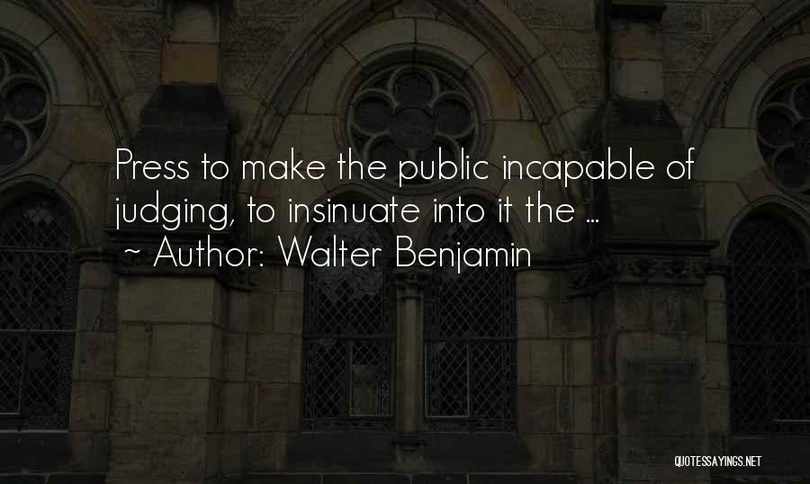 Walter Benjamin Quotes: Press To Make The Public Incapable Of Judging, To Insinuate Into It The ...