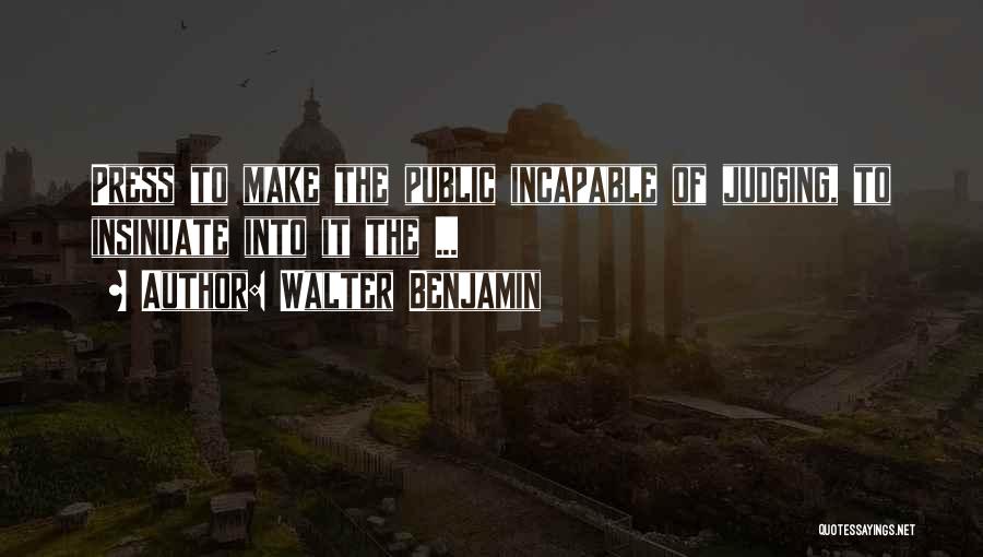 Walter Benjamin Quotes: Press To Make The Public Incapable Of Judging, To Insinuate Into It The ...