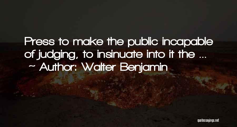 Walter Benjamin Quotes: Press To Make The Public Incapable Of Judging, To Insinuate Into It The ...