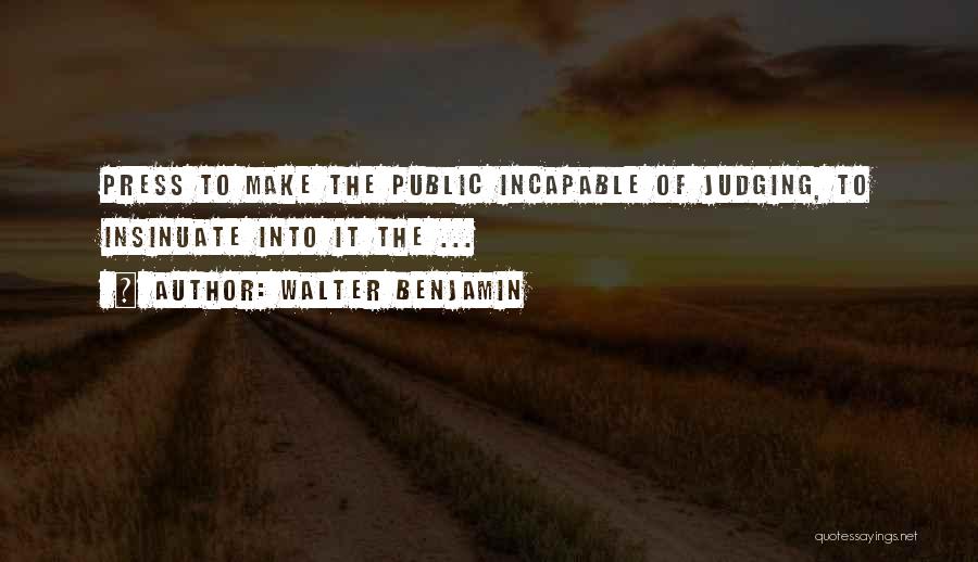 Walter Benjamin Quotes: Press To Make The Public Incapable Of Judging, To Insinuate Into It The ...