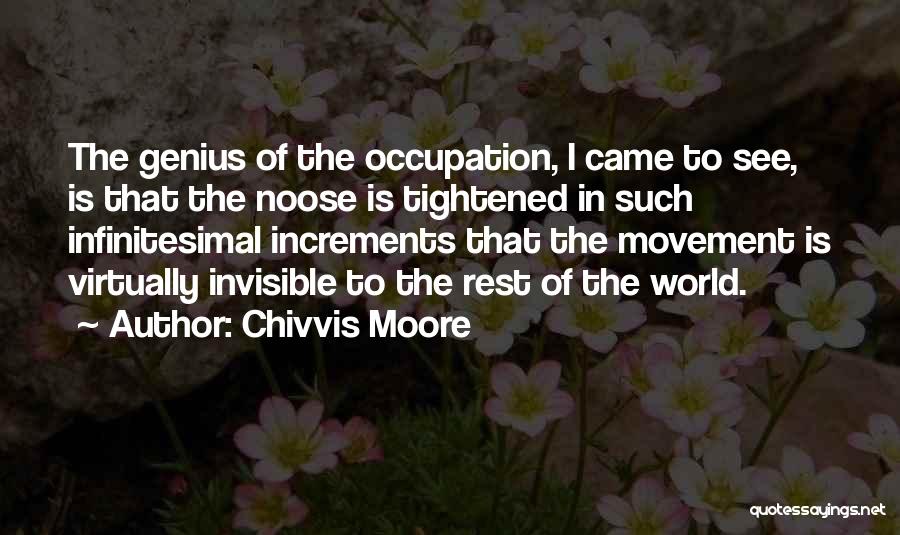 Chivvis Moore Quotes: The Genius Of The Occupation, I Came To See, Is That The Noose Is Tightened In Such Infinitesimal Increments That