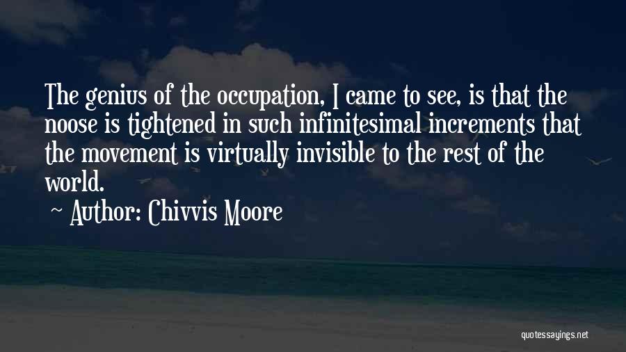 Chivvis Moore Quotes: The Genius Of The Occupation, I Came To See, Is That The Noose Is Tightened In Such Infinitesimal Increments That