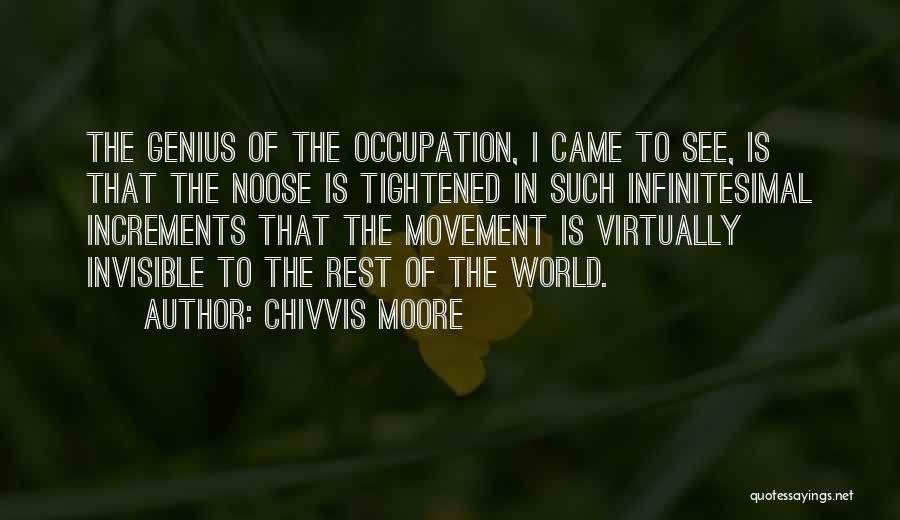 Chivvis Moore Quotes: The Genius Of The Occupation, I Came To See, Is That The Noose Is Tightened In Such Infinitesimal Increments That