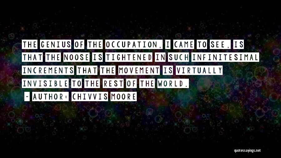 Chivvis Moore Quotes: The Genius Of The Occupation, I Came To See, Is That The Noose Is Tightened In Such Infinitesimal Increments That