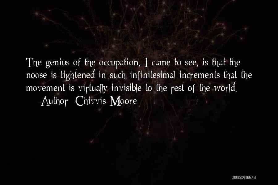 Chivvis Moore Quotes: The Genius Of The Occupation, I Came To See, Is That The Noose Is Tightened In Such Infinitesimal Increments That