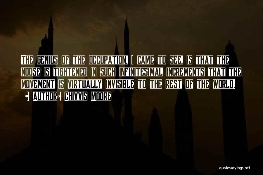 Chivvis Moore Quotes: The Genius Of The Occupation, I Came To See, Is That The Noose Is Tightened In Such Infinitesimal Increments That