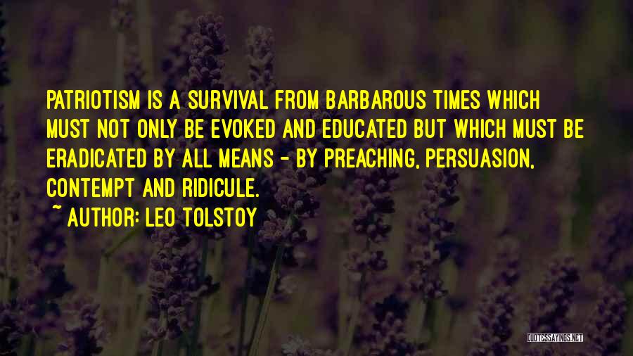 Leo Tolstoy Quotes: Patriotism Is A Survival From Barbarous Times Which Must Not Only Be Evoked And Educated But Which Must Be Eradicated