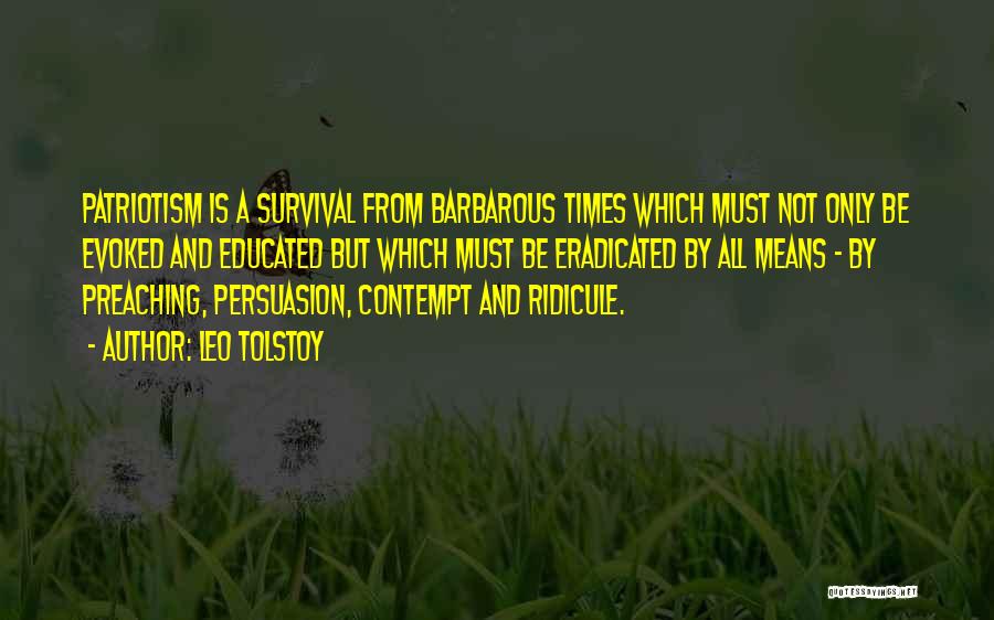 Leo Tolstoy Quotes: Patriotism Is A Survival From Barbarous Times Which Must Not Only Be Evoked And Educated But Which Must Be Eradicated